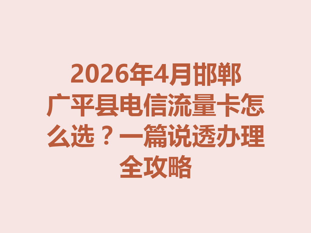 2026年4月邯郸广平县电信流量卡怎么选?一篇说透办理全攻略