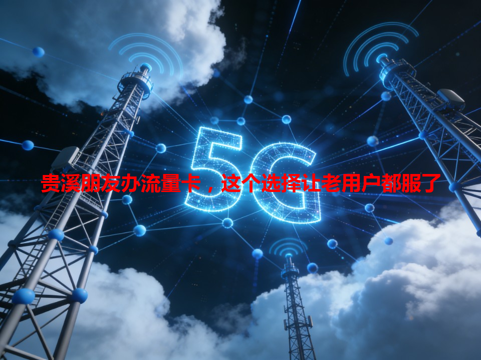 贵溪朋友办流量卡，这个选择让老用户都服了