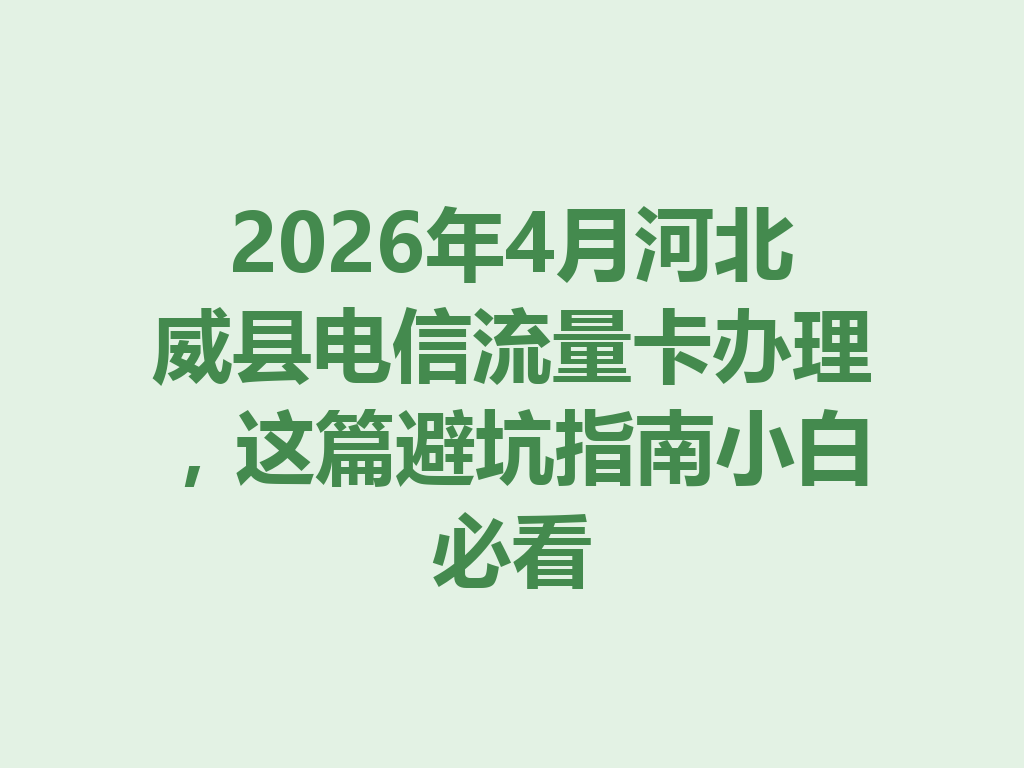 2026年4月河北威县电信流量卡办理，这篇避坑指南小白必看