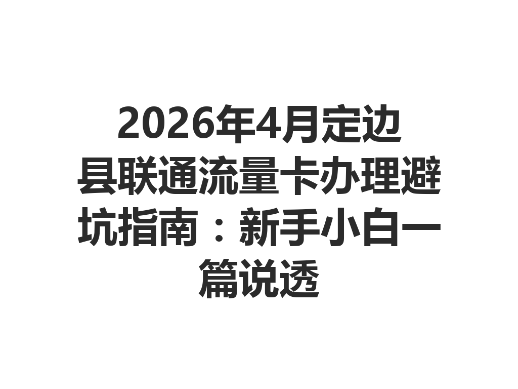 2026年4月定边县联通流量卡办理避坑指南：新手小白一篇说透