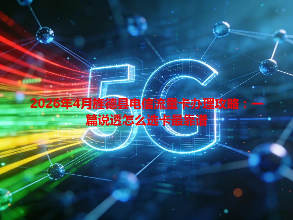 2026年4月旌德县电信流量卡办理攻略：一篇说透怎么选卡最靠谱