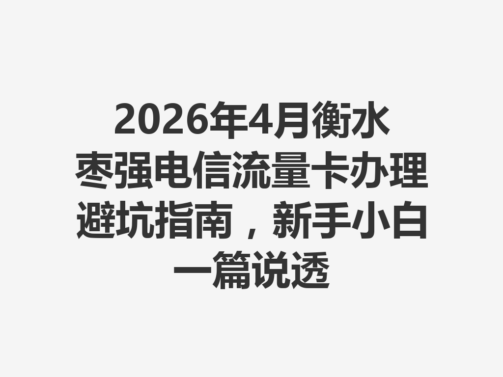 2026年4月衡水枣强电信流量卡办理避坑指南，新手小白一篇说透