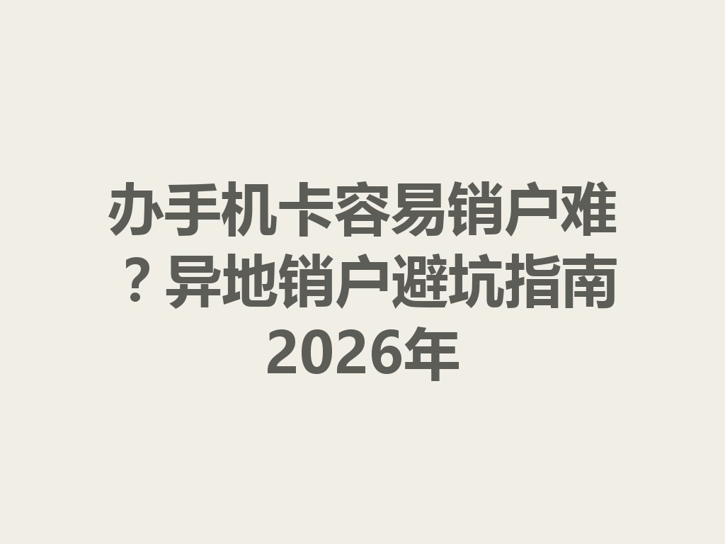 办手机卡容易销户难？异地销户避坑指南2026年