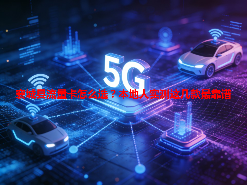 襄城县流量卡怎么选？本地人实测这几款最靠谱