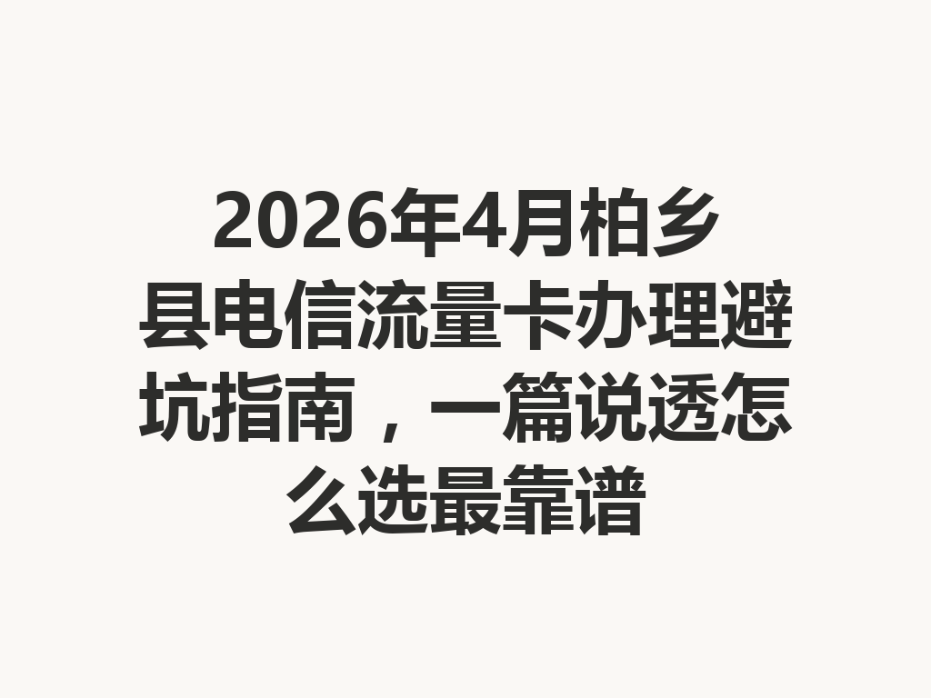 2026年4月柏乡县电信流量卡办理避坑指南，一篇说透怎么选最靠谱