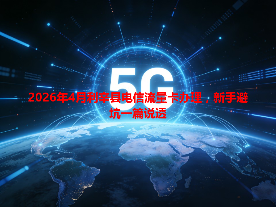 2026年4月利辛县电信流量卡办理，新手避坑一篇说透