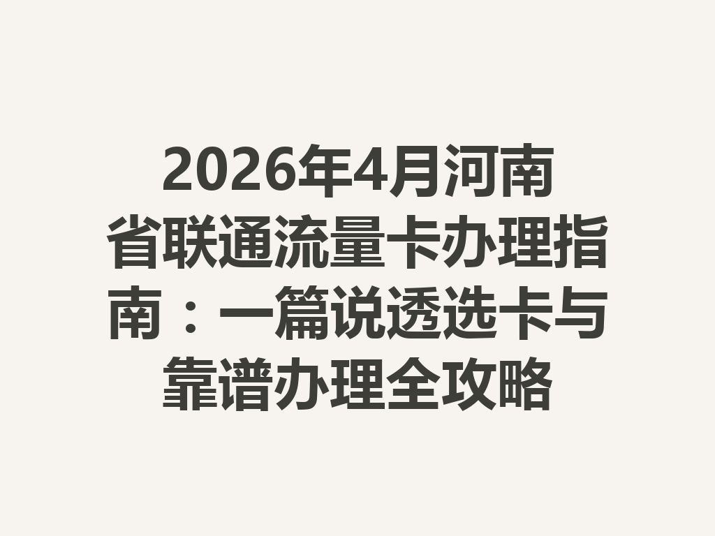 2026年4月河南省联通流量卡办理指南：一篇说透选卡与靠谱办理全攻略