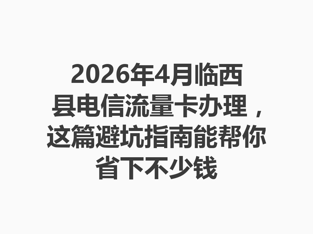 2026年4月临西县电信流量卡办理，这篇避坑指南能帮你省下不少钱