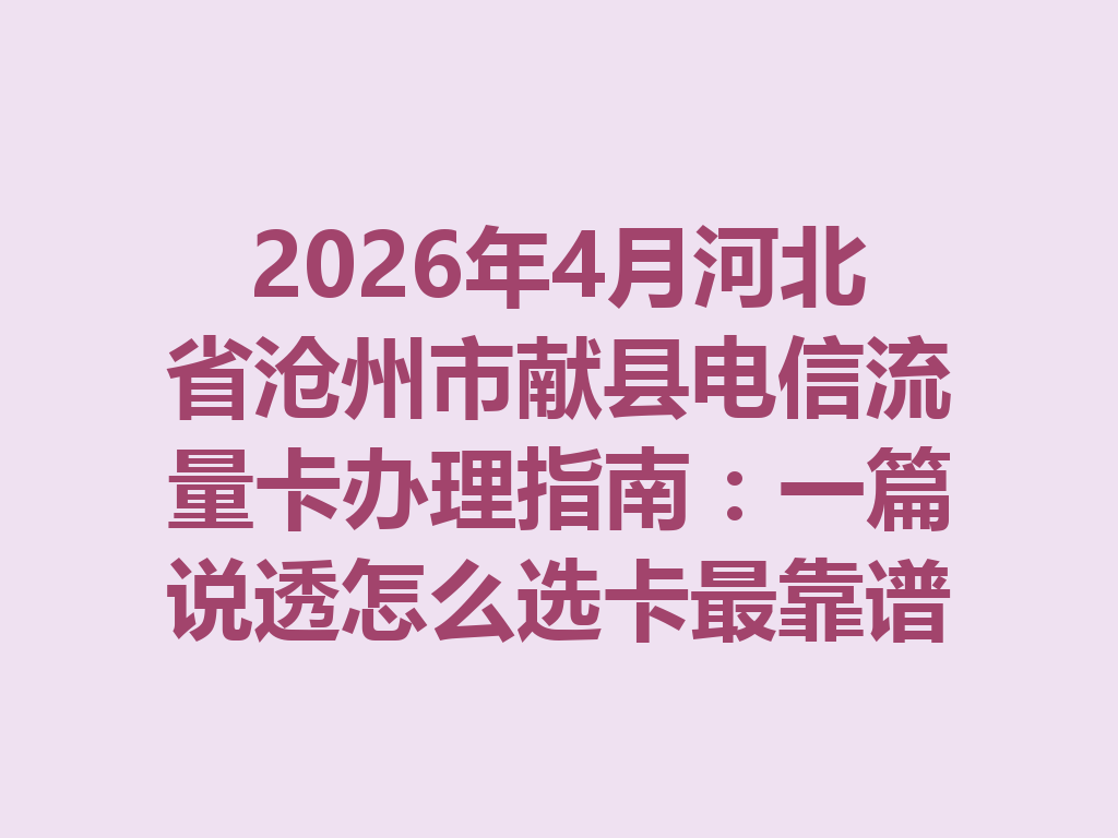 2026年4月河北省沧州市献县电信流量卡办理指南：一篇说透怎么选卡最靠谱