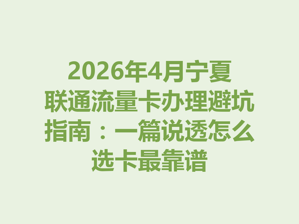 2026年4月宁夏联通流量卡办理避坑指南：一篇说透怎么选卡最靠谱