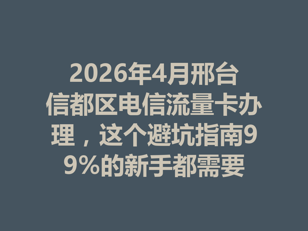 2026年4月邢台信都区电信流量卡办理，这个避坑指南99%的新手都需要