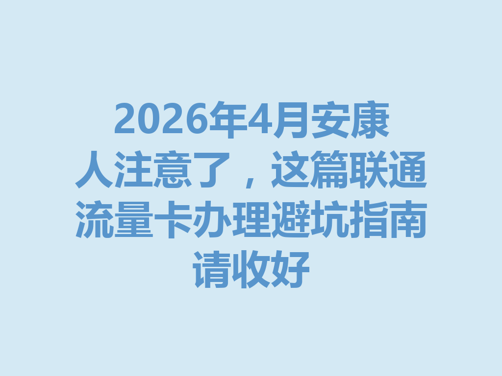 2026年4月安康人注意了，这篇联通流量卡办理避坑指南请收好