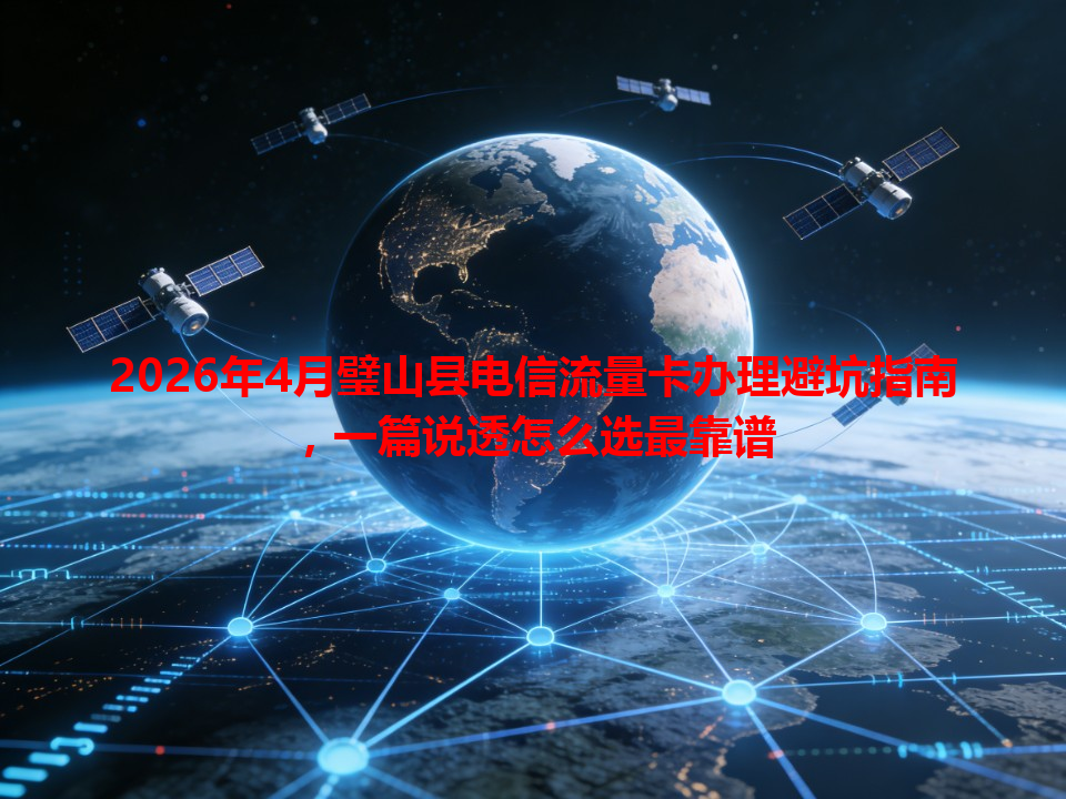 2026年4月璧山县电信流量卡办理避坑指南，一篇说透怎么选最靠谱