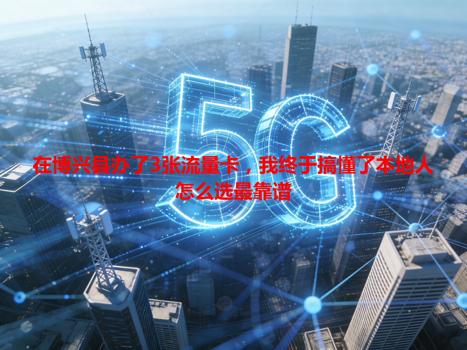 在博兴县办了3张流量卡，我终于搞懂了本地人怎么选最靠谱