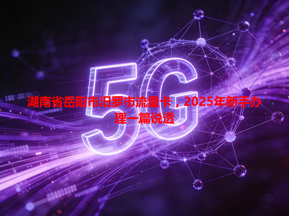湖南省岳阳市汨罗市流量卡，2025年新手办理一篇说透