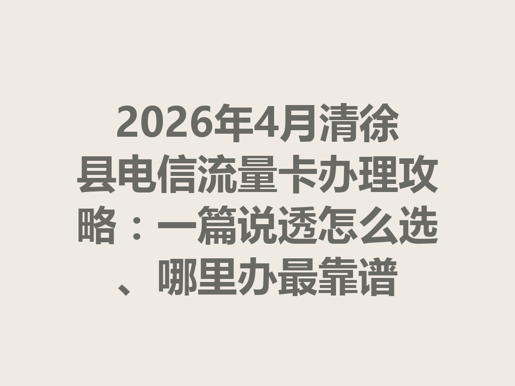 2026年4月清徐县电信流量卡办理攻略：一篇说透怎么选、哪里办最靠谱