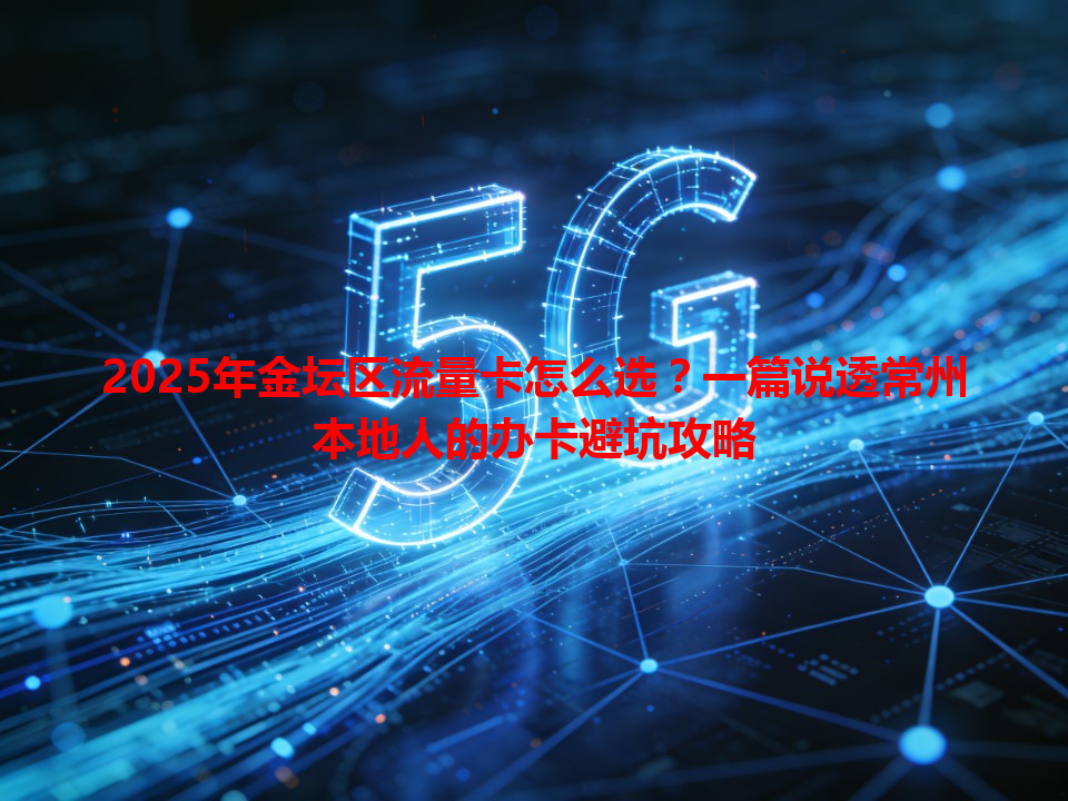 2025年金坛区流量卡怎么选？一篇说透常州本地人的办卡避坑攻略