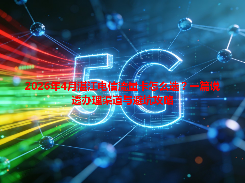 2026年4月湛江电信流量卡怎么选？一篇说透办理渠道与避坑攻略