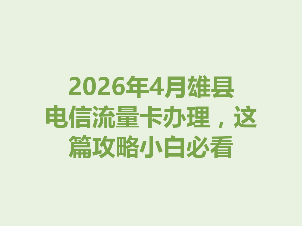 2026年4月雄县电信流量卡办理，这篇攻略小白必看