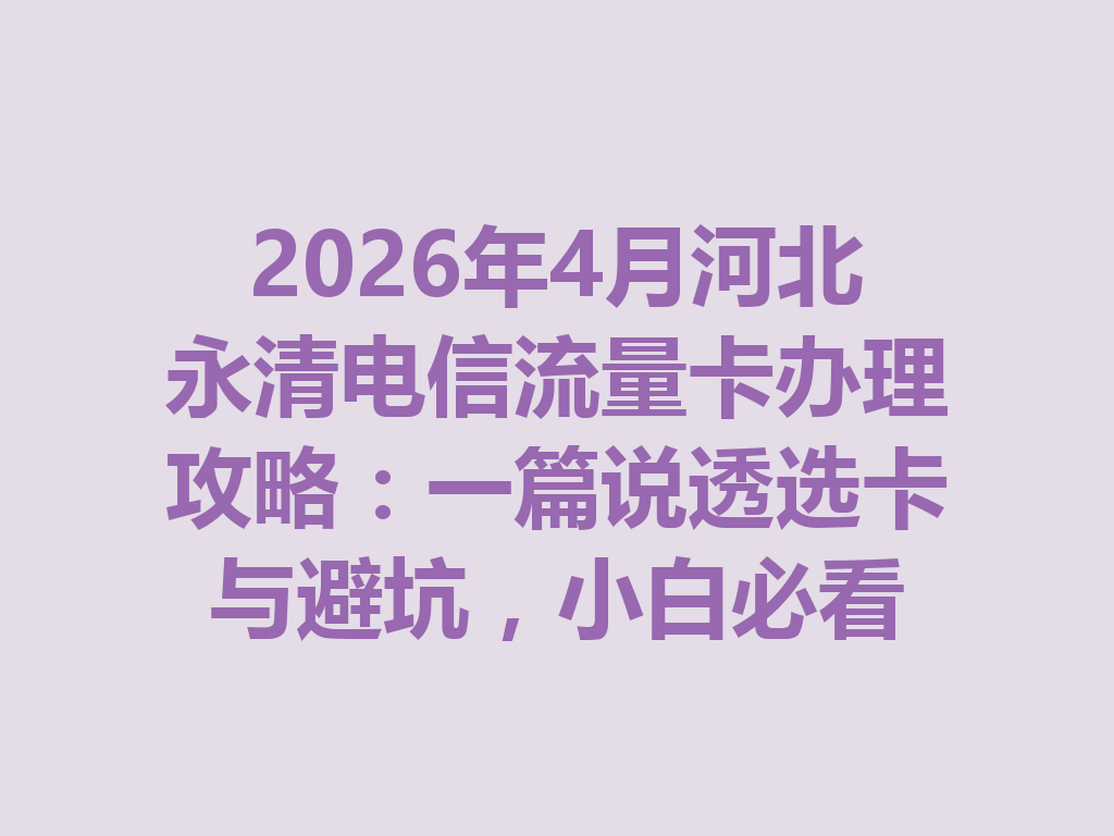 2026年4月河北永清电信流量卡办理攻略：一篇说透选卡与避坑，小白必看