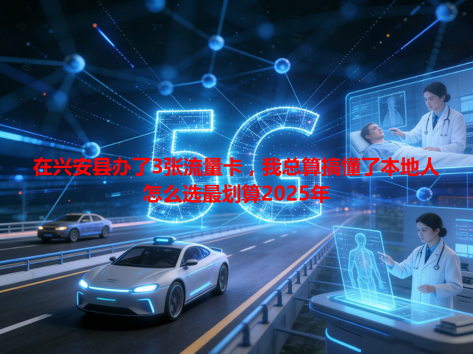 在兴安县办了3张流量卡，我总算搞懂了本地人怎么选最划算2025年