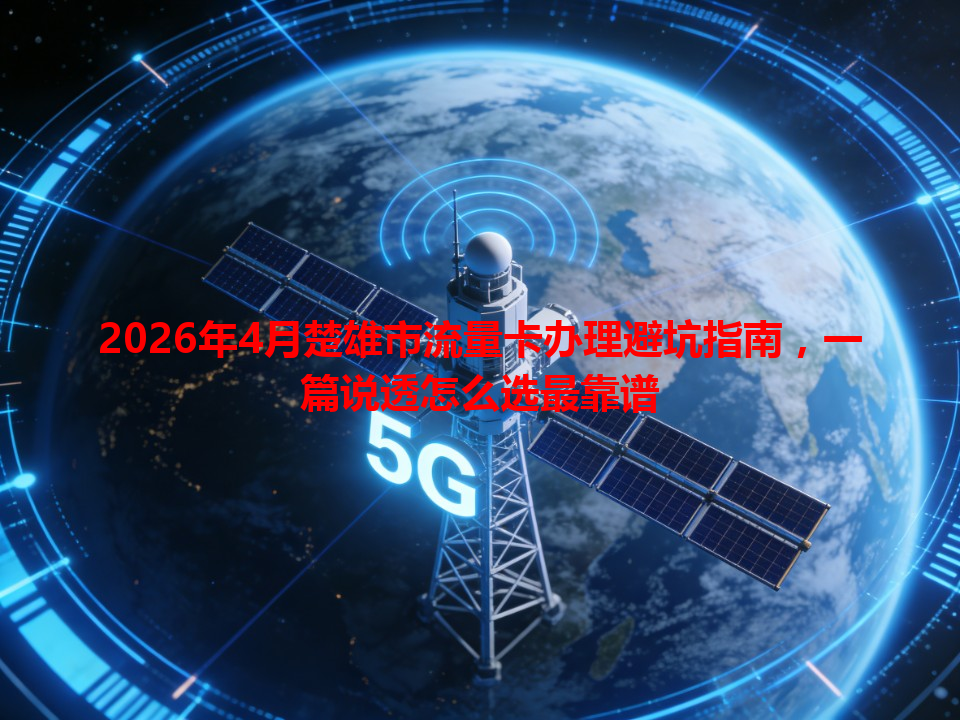 2026年4月楚雄市流量卡办理避坑指南，一篇说透怎么选最靠谱