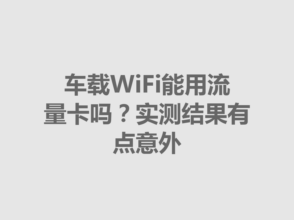车载WiFi能用流量卡吗？实测结果有点意外