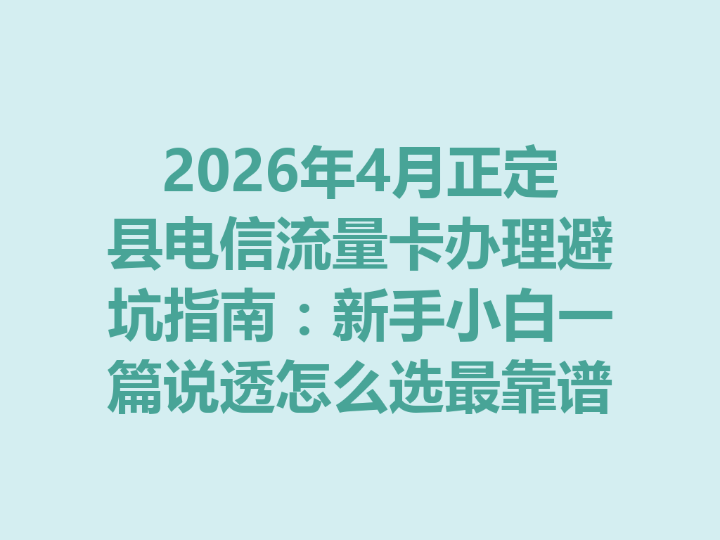 2026年4月正定县电信流量卡办理避坑指南：新手小白一篇说透怎么选最靠谱