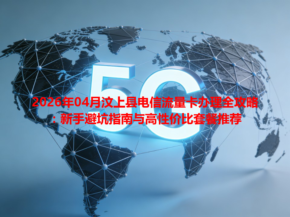 2026年04月汶上县电信流量卡办理全攻略：新手避坑指南与高性价比套餐推荐