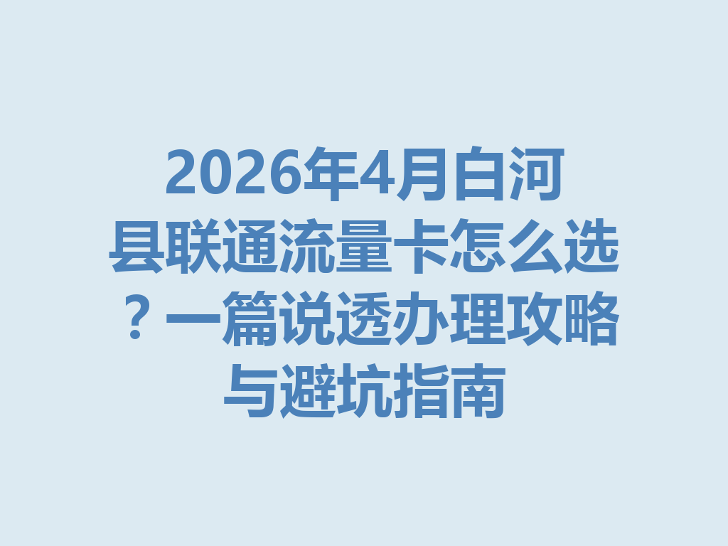2026年4月白河县联通流量卡怎么选？一篇说透办理攻略与避坑指南