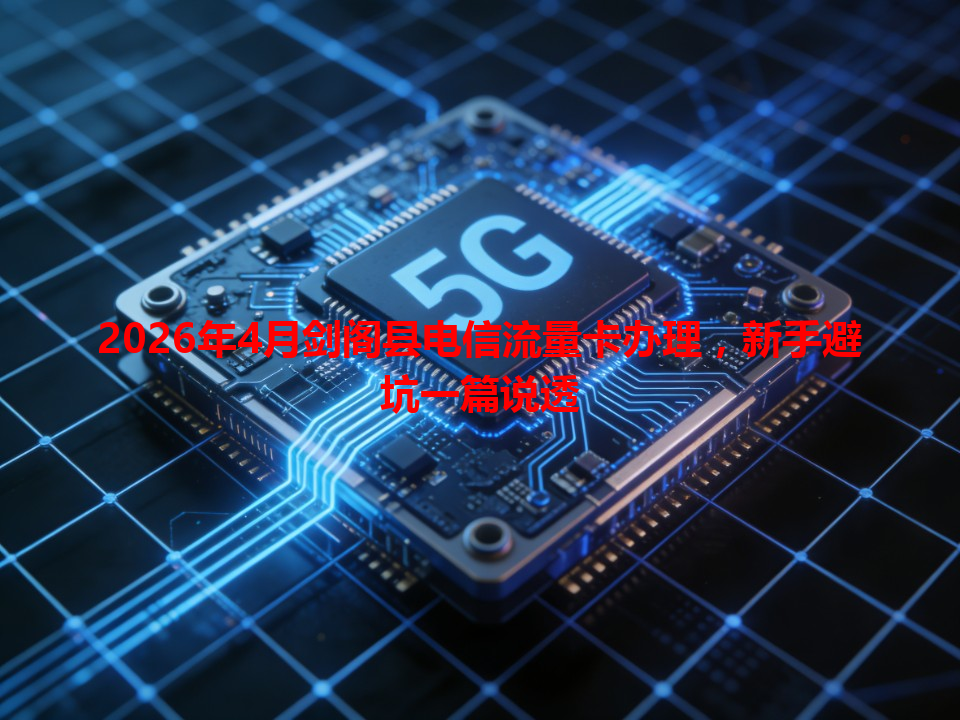 2026年4月剑阁县电信流量卡办理，新手避坑一篇说透