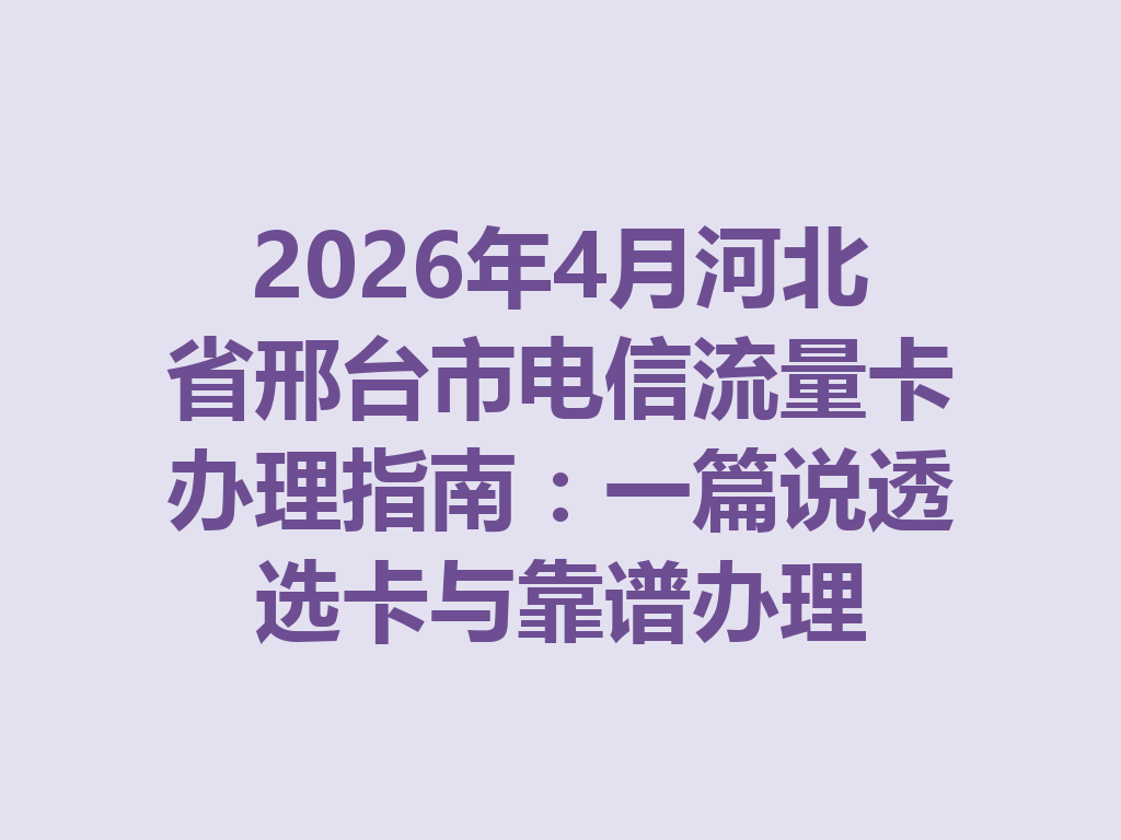 2026年4月河北省邢台市电信流量卡办理指南：一篇说透选卡与靠谱办理