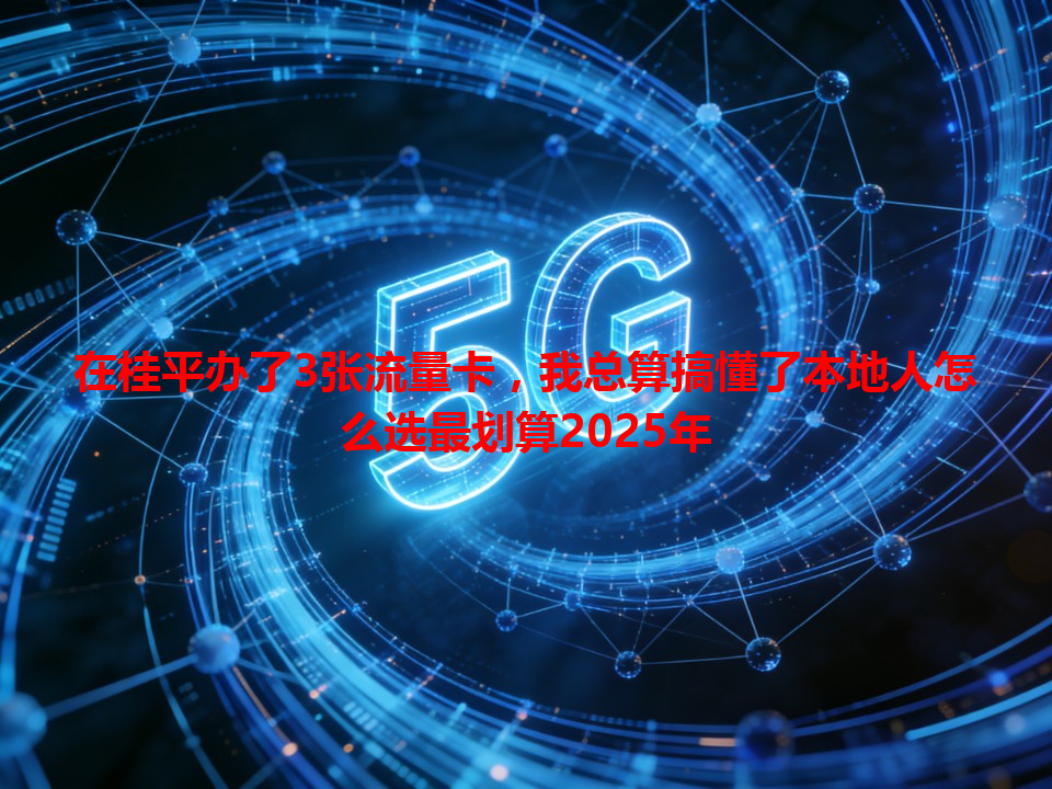 在桂平办了3张流量卡，我总算搞懂了本地人怎么选最划算2025年