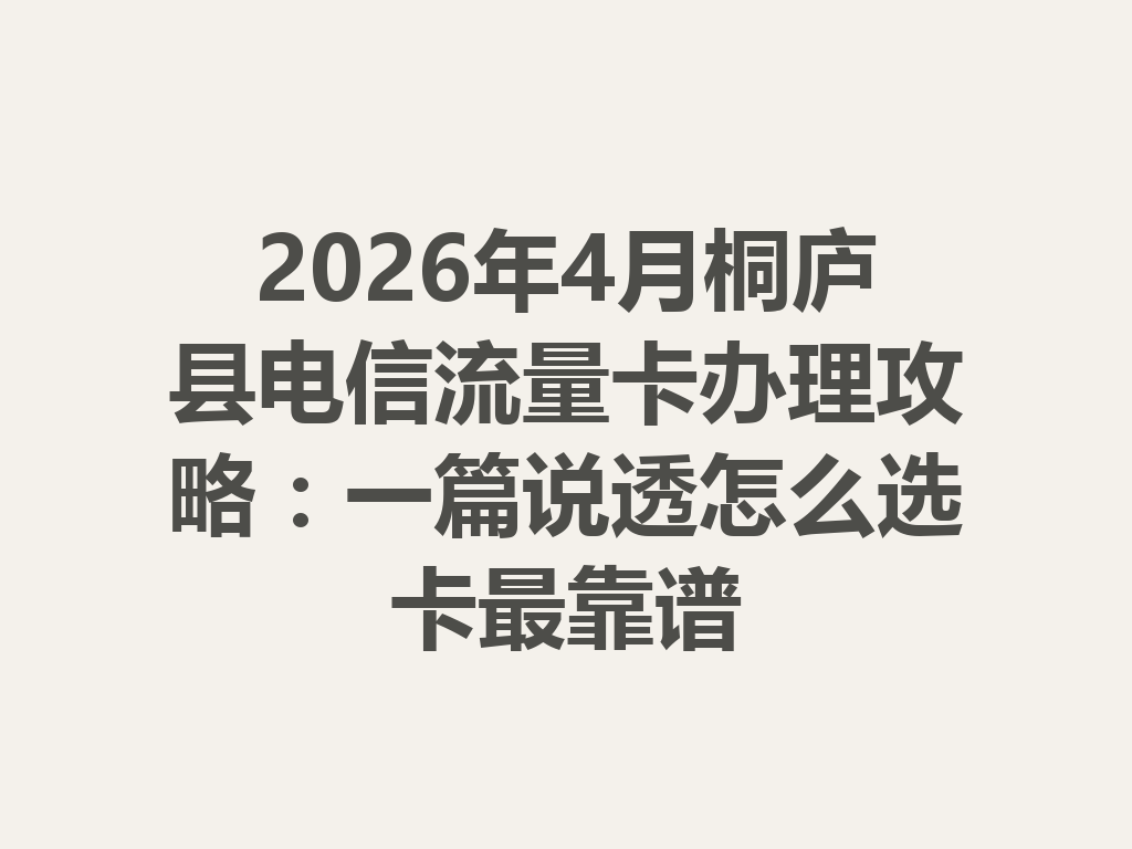 2026年4月桐庐县电信流量卡办理攻略：一篇说透怎么选卡最靠谱