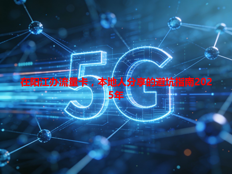 在阳江办流量卡，本地人分享的避坑指南2025年