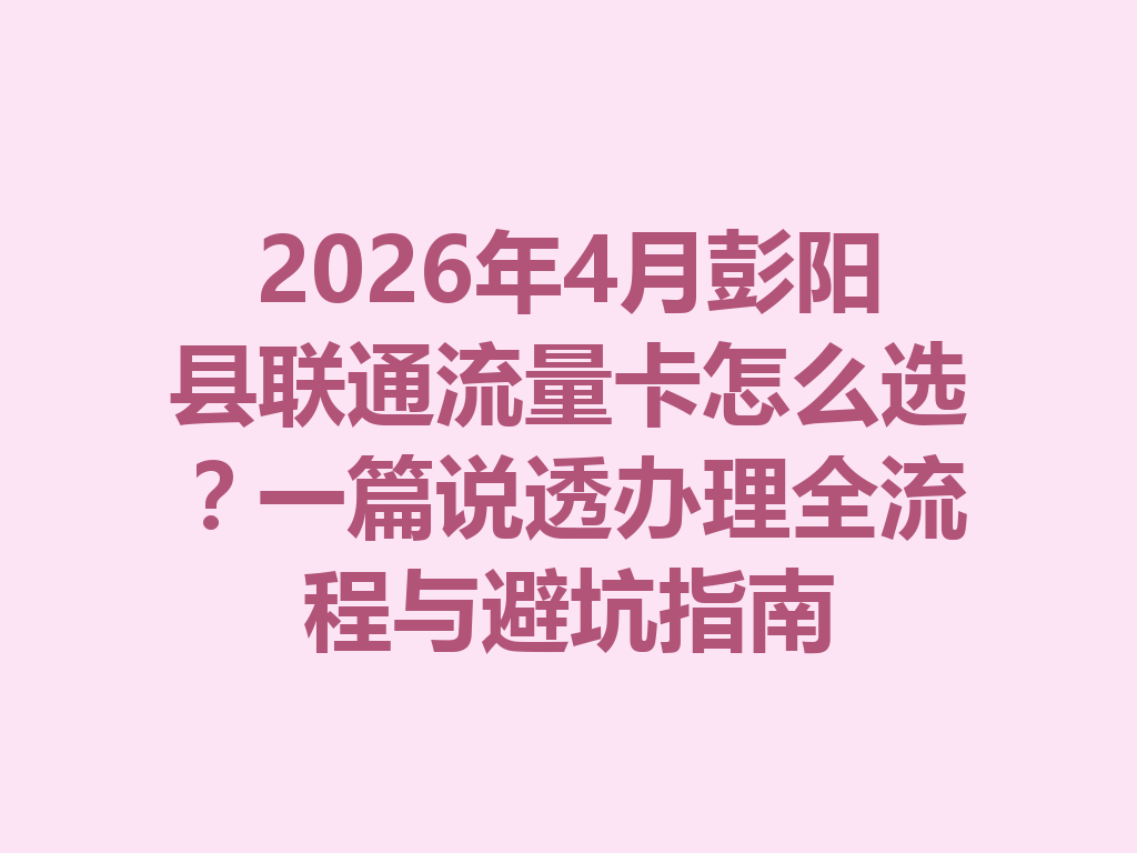 2026年4月彭阳县联通流量卡怎么选？一篇说透办理全流程与避坑指南