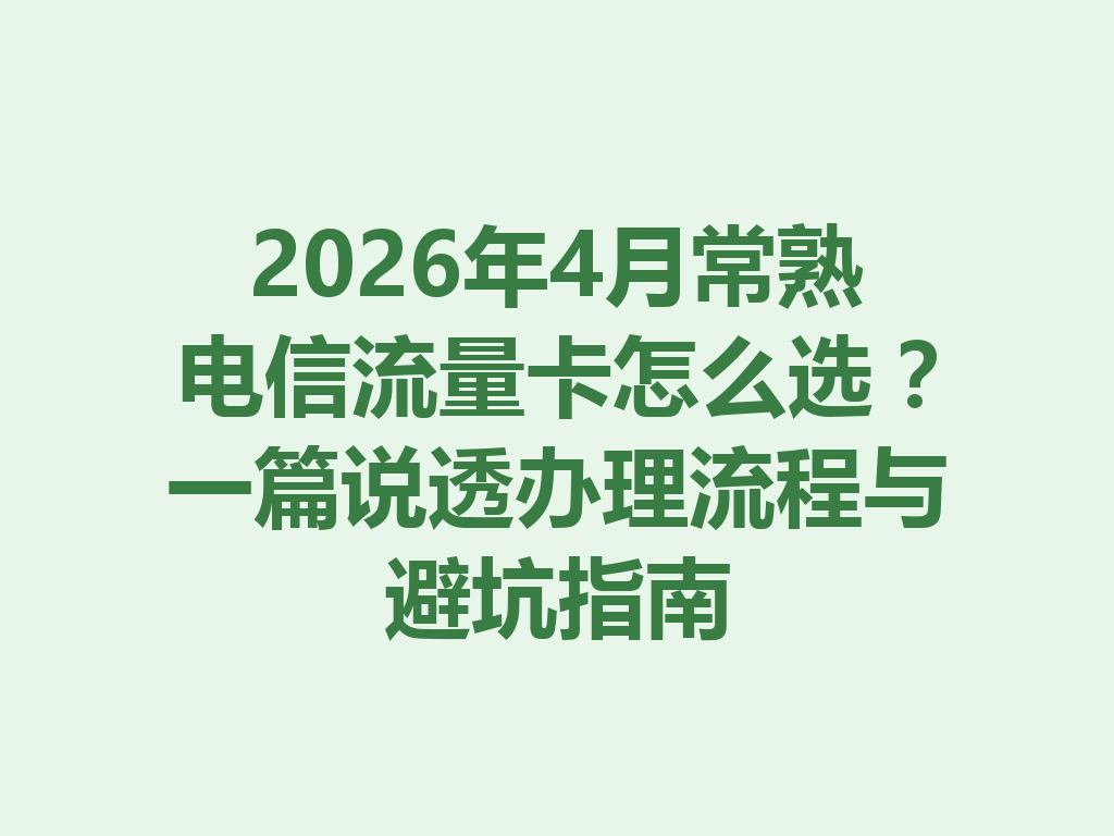 2026年4月常熟电信流量卡怎么选？一篇说透办理流程与避坑指南