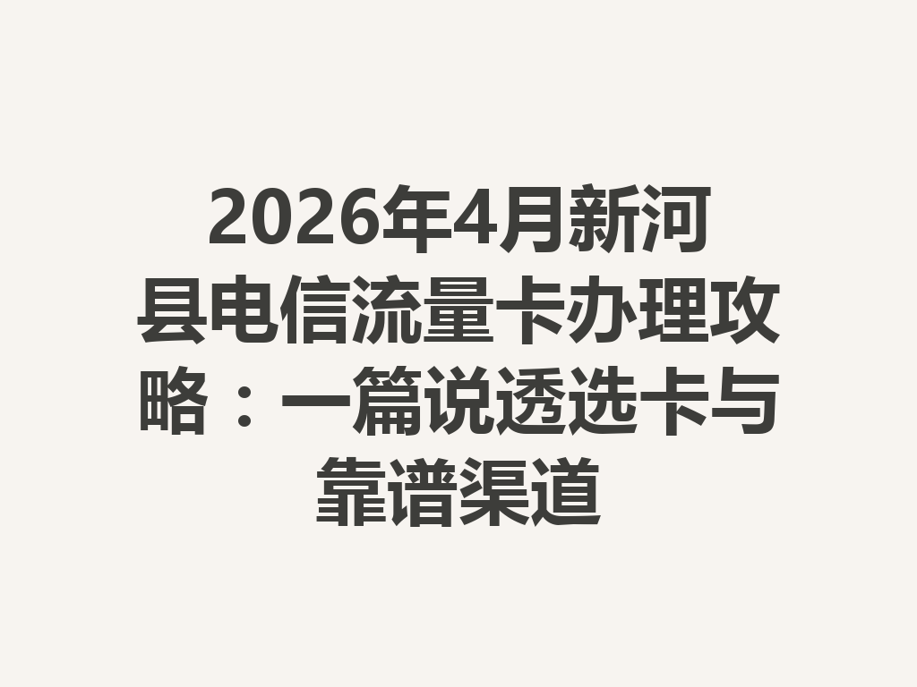 2026年4月新河县电信流量卡办理攻略：一篇说透选卡与靠谱渠道