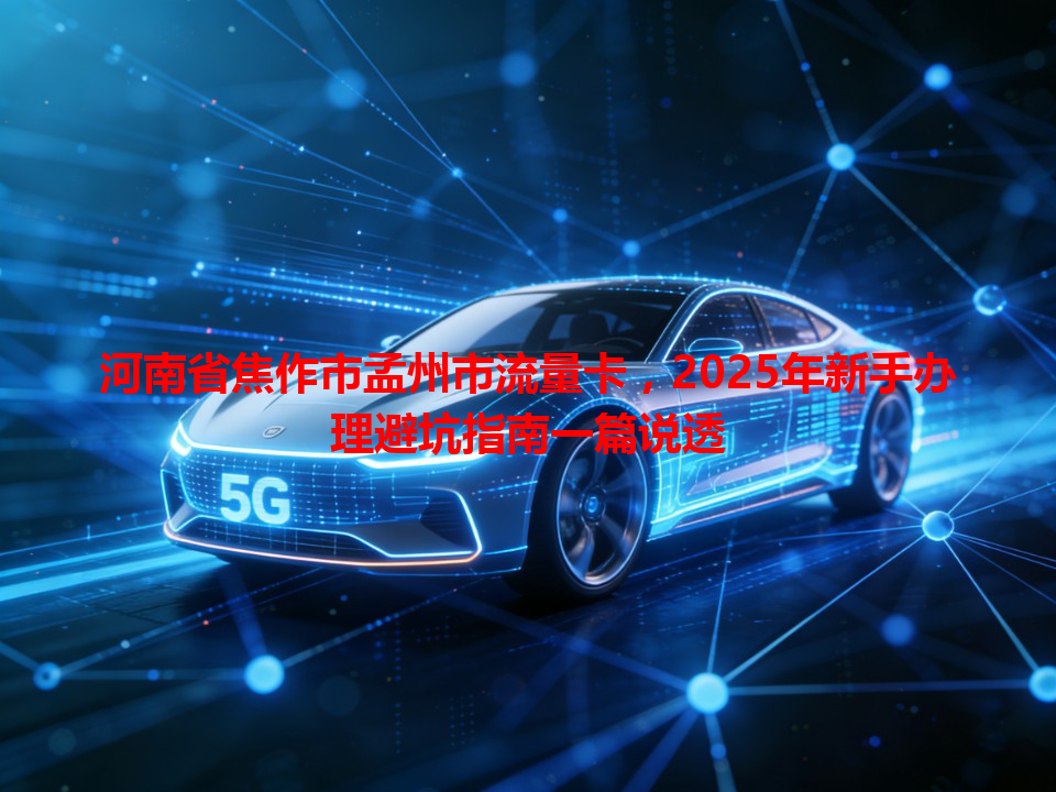 河南省焦作市孟州市流量卡，2025年新手办理避坑指南一篇说透
