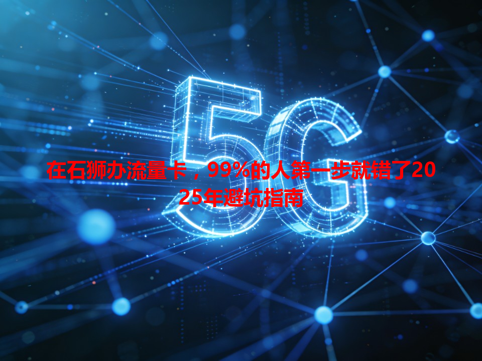 在石狮办流量卡，99%的人第一步就错了2025年避坑指南