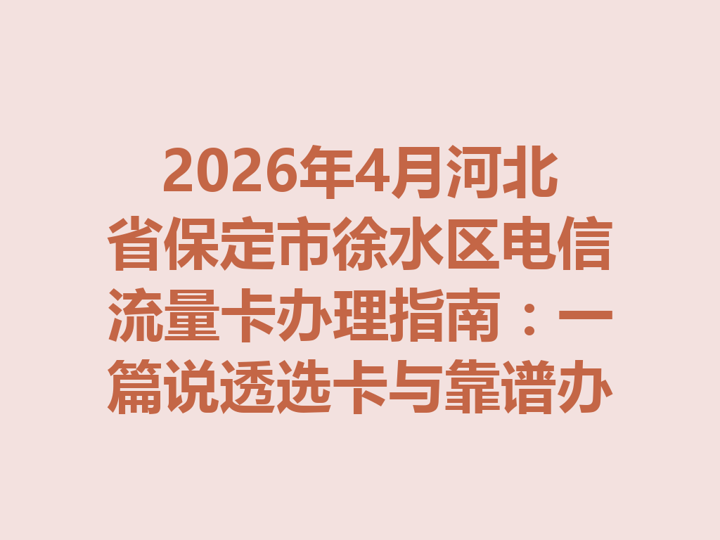 2026年4月河北省保定市徐水区电信流量卡办理指南：一篇说透选卡与靠谱办理