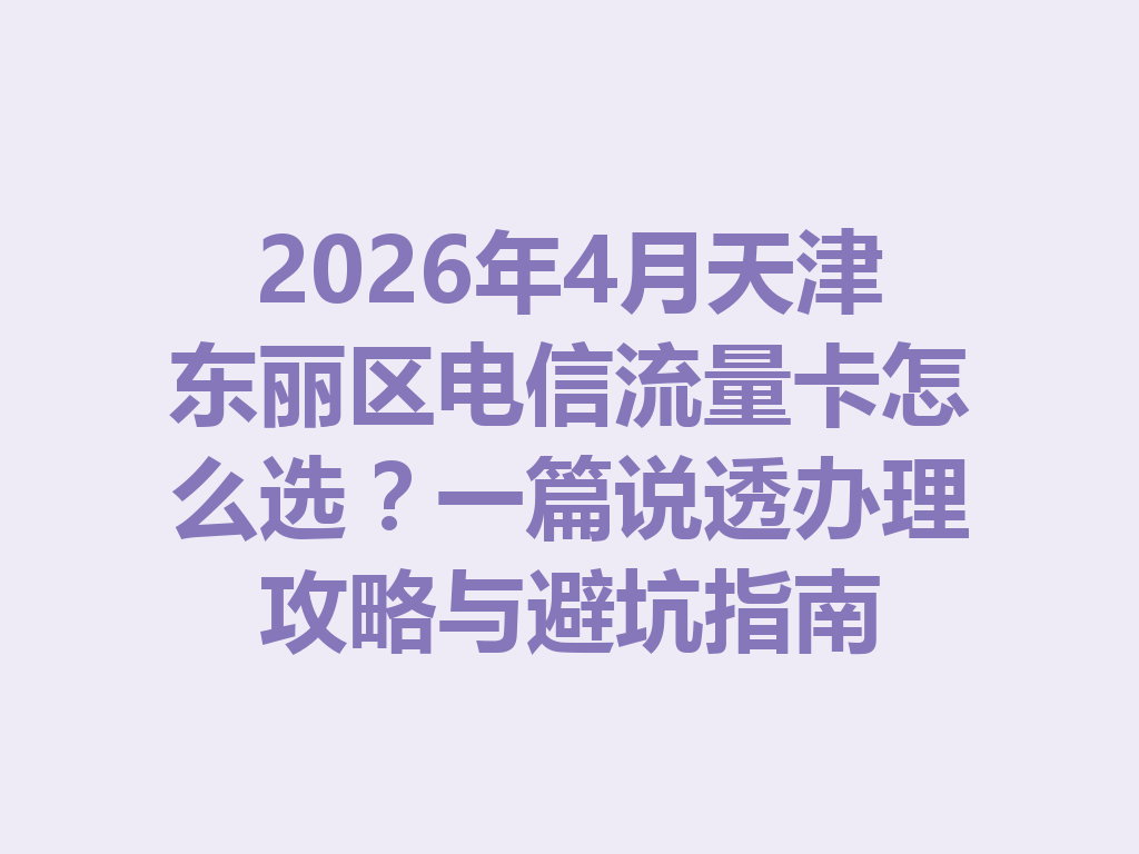 2026年4月天津东丽区电信流量卡怎么选？一篇说透办理攻略与避坑指南