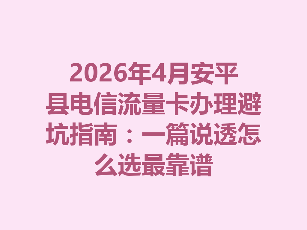 2026年4月安平县电信流量卡办理避坑指南：一篇说透怎么选最靠谱