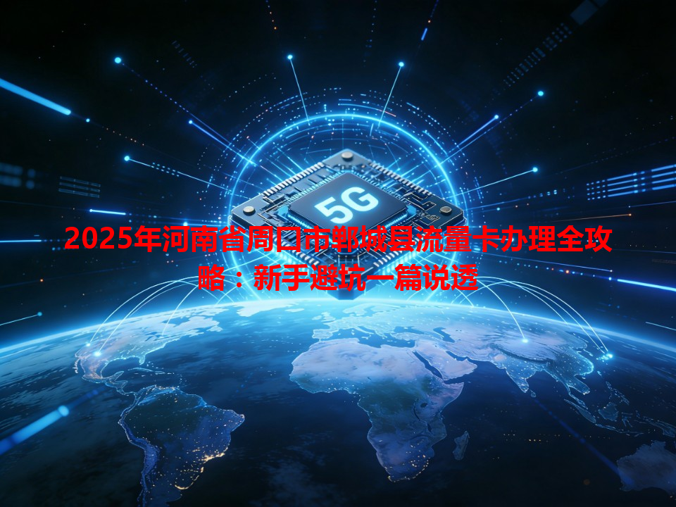 2025年河南省周口市郸城县流量卡办理全攻略：新手避坑一篇说透