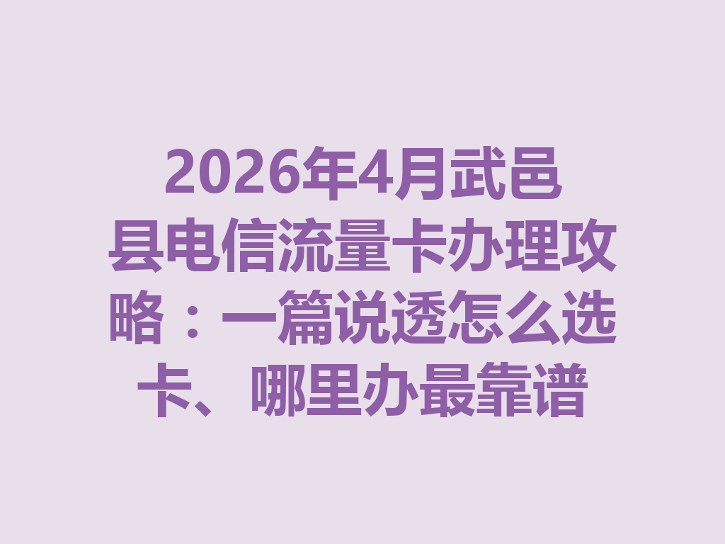 2026年4月武邑县电信流量卡办理攻略：一篇说透怎么选卡、哪里办最靠谱