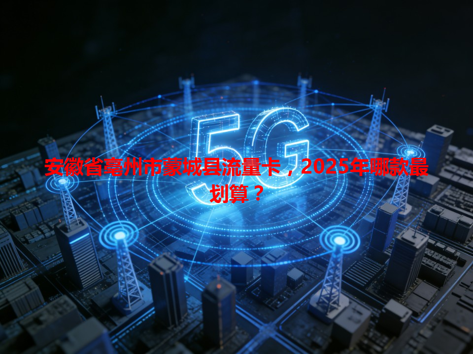 安徽省亳州市蒙城县流量卡，2025年哪款最划算？