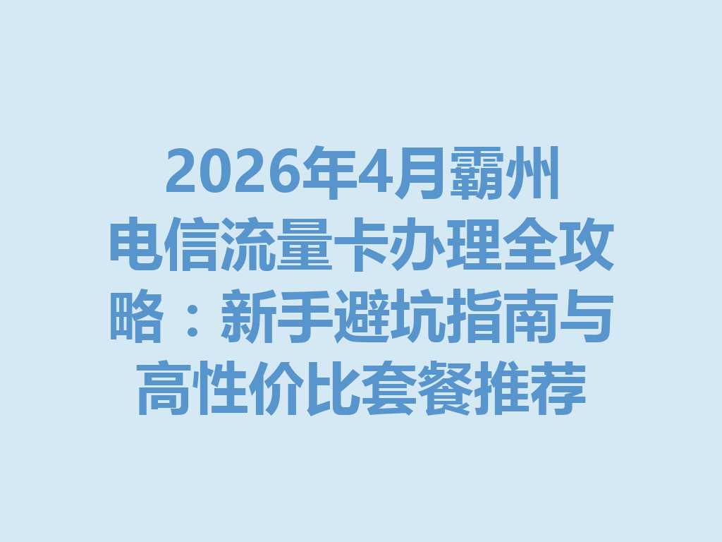 2026年4月霸州电信流量卡办理全攻略：新手避坑指南与高性价比套餐推荐