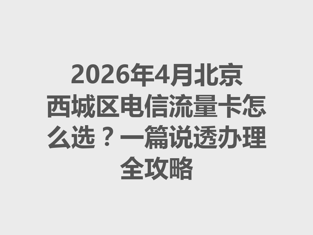 2026年4月北京西城区电信流量卡怎么选？一篇说透办理全攻略