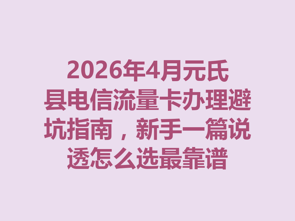 2026年4月元氏县电信流量卡办理避坑指南，新手一篇说透怎么选最靠谱
