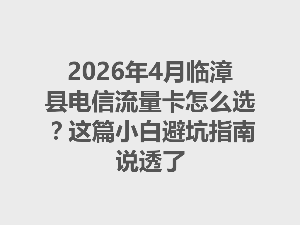 2026年4月临漳县电信流量卡怎么选？这篇小白避坑指南说透了